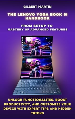 The Essential Lenovo Yoga Book 9i Handbook - From Setup to Mastery of Advanced Features : Unlock Functionalities, Boost Productivity, and Customize Your ... Tips and Hidden Tricks. (English Edition)